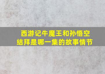 西游记牛魔王和孙悟空结拜是哪一集的故事情节