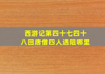 西游记第四十七四十八回唐僧四人遇阻哪里