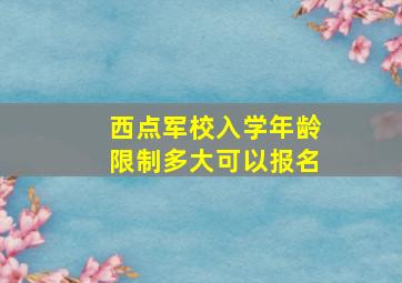 西点军校入学年龄限制多大可以报名