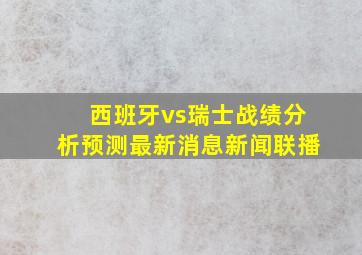 西班牙vs瑞士战绩分析预测最新消息新闻联播