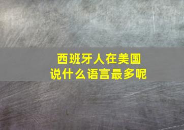 西班牙人在美国说什么语言最多呢