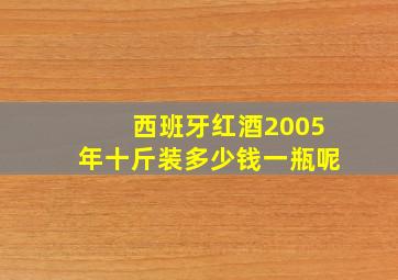 西班牙红酒2005年十斤装多少钱一瓶呢