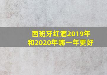 西班牙红酒2019年和2020年哪一年更好