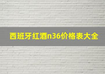 西班牙红酒n36价格表大全