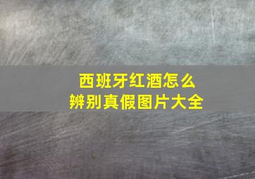 西班牙红酒怎么辨别真假图片大全