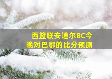 西篮联安道尔BC今晚对巴鄂的比分预测