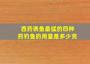 西药诱鱼最猛的四种药钓鱼的用量是多少克