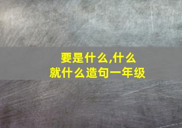 要是什么,什么就什么造句一年级