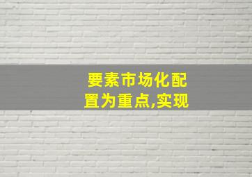 要素市场化配置为重点,实现