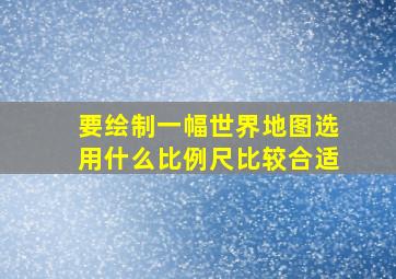 要绘制一幅世界地图选用什么比例尺比较合适