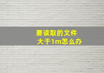 要读取的文件大于1m怎么办