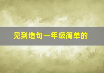 见到造句一年级简单的