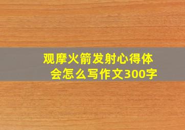 观摩火箭发射心得体会怎么写作文300字