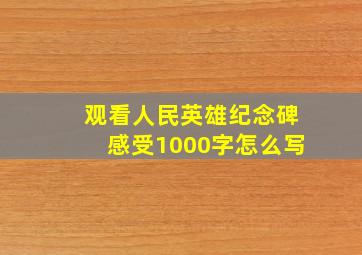 观看人民英雄纪念碑感受1000字怎么写