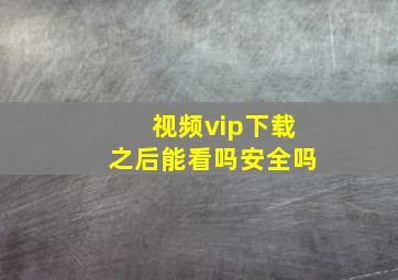 视频vip下载之后能看吗安全吗