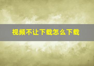 视频不让下载怎么下载