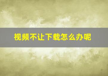 视频不让下载怎么办呢