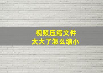 视频压缩文件太大了怎么缩小