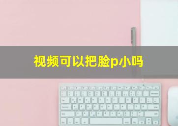 视频可以把脸p小吗