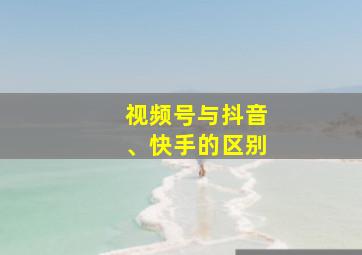 视频号与抖音、快手的区别