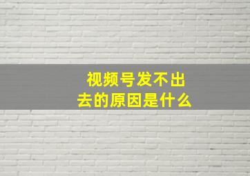 视频号发不出去的原因是什么