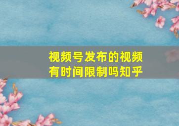 视频号发布的视频有时间限制吗知乎