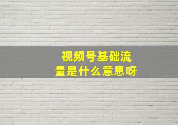 视频号基础流量是什么意思呀