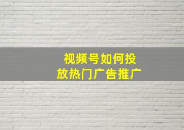 视频号如何投放热门广告推广