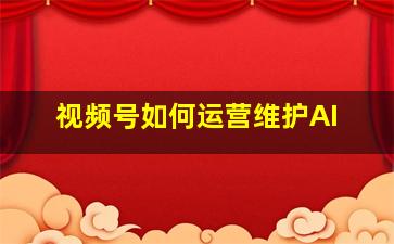 视频号如何运营维护AI