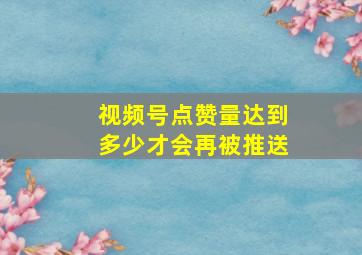 视频号点赞量达到多少才会再被推送