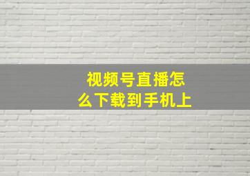 视频号直播怎么下载到手机上