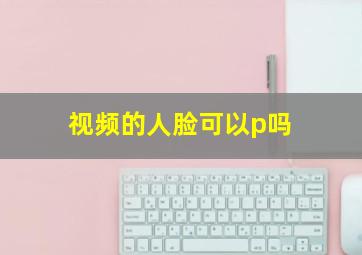 视频的人脸可以p吗