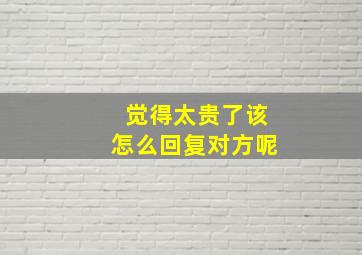 觉得太贵了该怎么回复对方呢