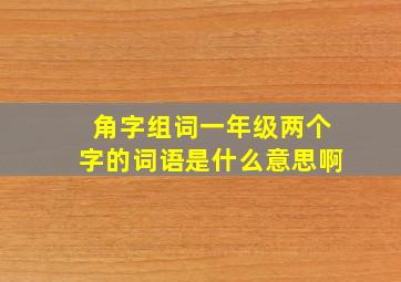 角字组词一年级两个字的词语是什么意思啊