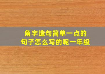 角字造句简单一点的句子怎么写的呢一年级