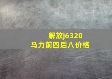 解放j6320马力前四后八价格