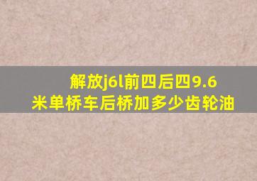 解放j6l前四后四9.6米单桥车后桥加多少齿轮油