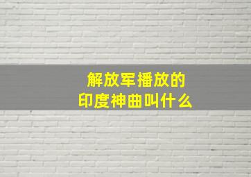 解放军播放的印度神曲叫什么