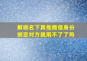 解绑名下其他微信身份绑定对方就用不了了吗