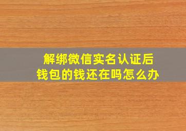 解绑微信实名认证后钱包的钱还在吗怎么办