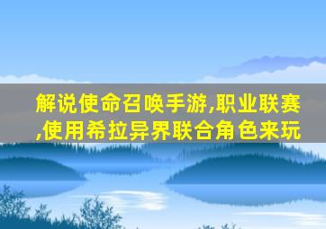 解说使命召唤手游,职业联赛,使用希拉异界联合角色来玩