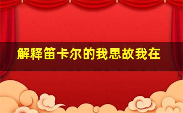 解释笛卡尔的我思故我在