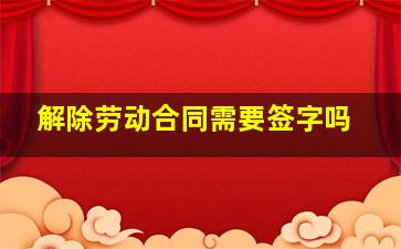 解除劳动合同需要签字吗