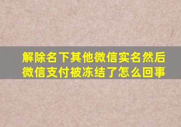 解除名下其他微信实名然后微信支付被冻结了怎么回事