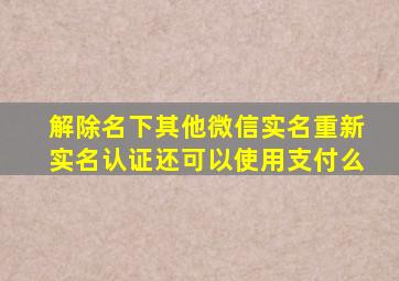 解除名下其他微信实名重新实名认证还可以使用支付么