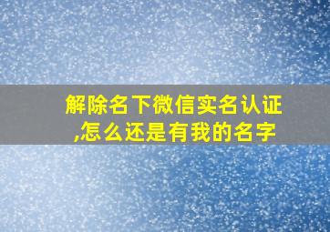 解除名下微信实名认证,怎么还是有我的名字