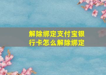 解除绑定支付宝银行卡怎么解除绑定