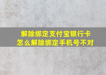 解除绑定支付宝银行卡怎么解除绑定手机号不对