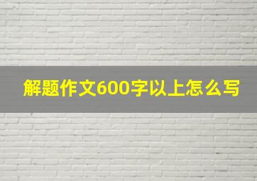 解题作文600字以上怎么写