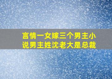 言情一女嫁三个男主小说男主姓沈老大是总裁